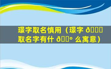 璟字取名慎用（璟字 🐟 取名字有什 🌺 么寓意）